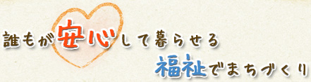 誰もが安心して暮らせる福祉のまちづくり